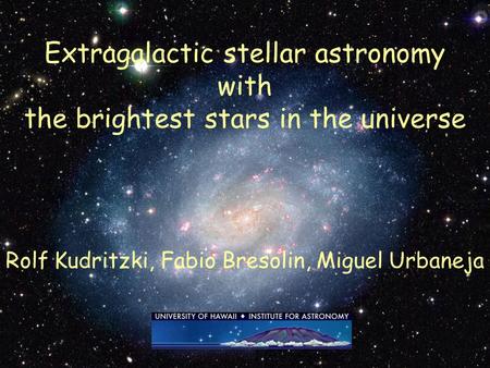 Extragalactic stellar astronomy with the brightest stars in the universe Rolf Kudritzki, Fabio Bresolin, Miguel Urbaneja.
