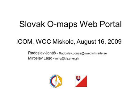 Slovak O-maps Web Portal ICOM, WOC Miskolc, August 16, 2009 Radoslav Jonáš - Miroslav Lago -