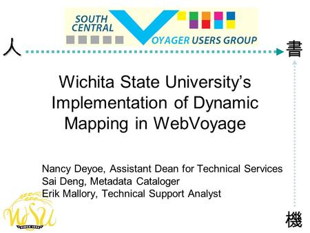 Wichita State University’s Implementation of Dynamic Mapping in WebVoyage Nancy Deyoe, Assistant Dean for Technical Services Sai Deng, Metadata Cataloger.