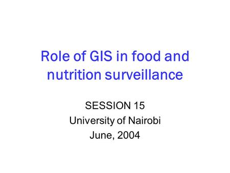 Role of GIS in food and nutrition surveillance SESSION 15 University of Nairobi June, 2004.