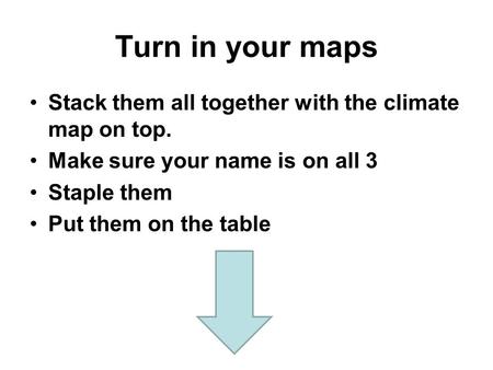 Turn in your maps Stack them all together with the climate map on top. Make sure your name is on all 3 Staple them Put them on the table.