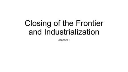 Closing of the Frontier and Industrialization Chapter 3.