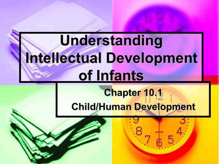 Understanding Intellectual Development of Infants Chapter 10.1 Child/Human Development.