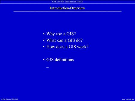 CFR 250/590 Introduction to GIS © Phil Hurvitz, 1999-2000intro_overview.ppt Introduction-Overview Why use a GIS? What can a GIS do? How does a GIS work?