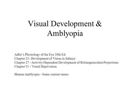 Visual Development & Amblyopia Adler’s Physiology of the Eye 10th Ed. Chapter 21- Development of Vision in Infancy Chapter 27 - Activity-Dependent Development.