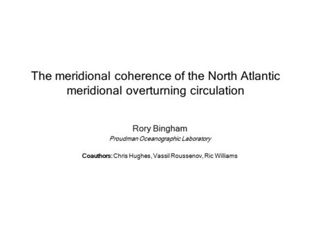 The meridional coherence of the North Atlantic meridional overturning circulation Rory Bingham Proudman Oceanographic Laboratory Coauthors: Chris Hughes,