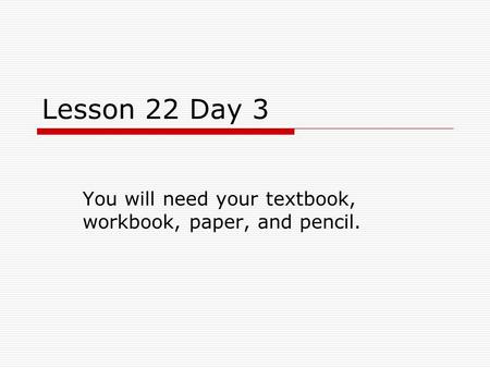 Lesson 22 Day 3 You will need your textbook, workbook, paper, and pencil.