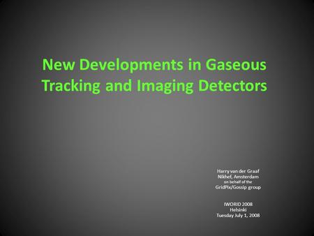New Developments in Gaseous Tracking and Imaging Detectors Harry van der Graaf Nikhef, Amsterdam on behalf of the GridPix/Gossip group IWORID 2008 Helsinki.