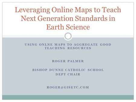 USING ONLNE MAPS TO AGGREGATE GOOD TEACHING RESOURCES ROGER PALMER BISHOP DUNNE CATHOLIC SCHOOL DEPT CHAIR Leveraging Online Maps to Teach.