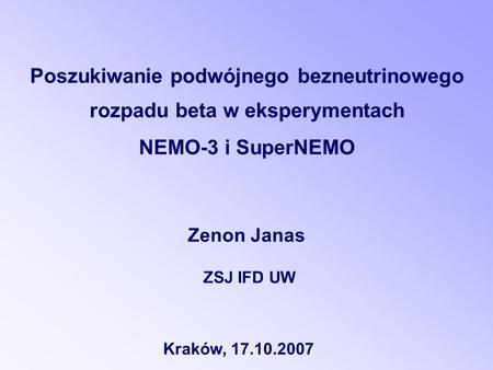 ZSJ IFD UW Zenon Janas Poszukiwanie podwójnego bezneutrinowego rozpadu beta w eksperymentach NEMO-3 i SuperNEMO Kraków, 17.10.2007.