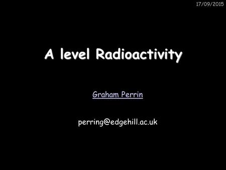 A level Radioactivity 17/09/2015 Graham Perrin