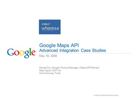 Google Confidential and Proprietary May 19, 2009 Google Maps API Advanced Integration Case Studies Daniel Chu, Google, Product Manager (Maps API Premier)