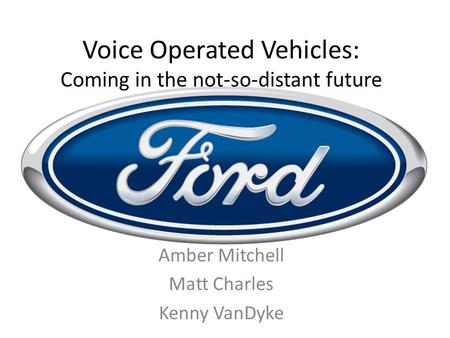 Voice Operated Vehicles: Coming in the not-so-distant future Amber Mitchell Matt Charles Kenny VanDyke.
