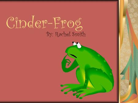 Cinder-Frog By: Rachel Smith. Once upon a time there was a little frog who's name is Cinder-Toadily. She live in a big beautiful house with her step mother,
