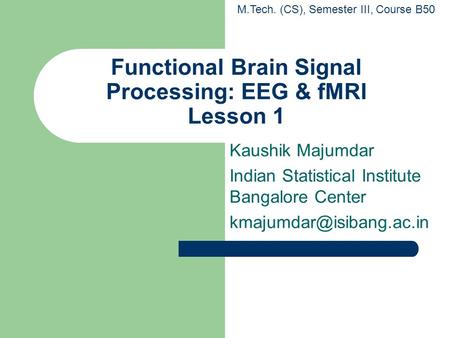Functional Brain Signal Processing: EEG & fMRI Lesson 1 Kaushik Majumdar Indian Statistical Institute Bangalore Center M.Tech.