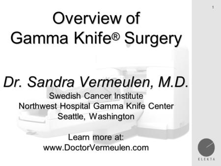 1 Overview of Gamma Knife ® Surgery Dr. Sandra Vermeulen, M.D. Swedish Cancer Institute Northwest Hospital Gamma Knife Center Seattle, Washington Learn.