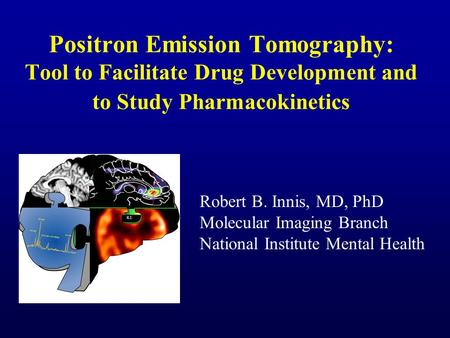 Positron Emission Tomography: Tool to Facilitate Drug Development and to Study Pharmacokinetics Robert B. Innis, MD, PhD Molecular Imaging Branch National.
