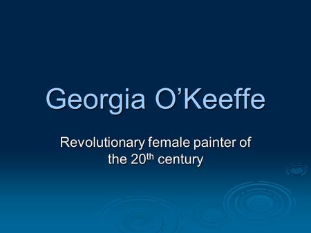Georgia O’Keeffe Revolutionary female painter of the 20 th century.