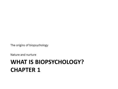 WHAT IS BIOPSYCHOLOGY? CHAPTER 1 The origins of biopsychology Nature and nurture.