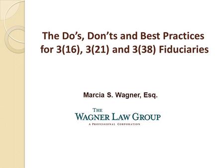 Marcia S. Wagner, Esq. The Do’s, Don’ts and Best Practices for 3(16), 3(21) and 3(38) Fiduciaries.