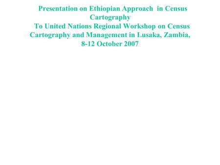 Presentation on Ethiopian Approach in Census Cartography To United Nations Regional Workshop on Census Cartography and Management in Lusaka, Zambia,