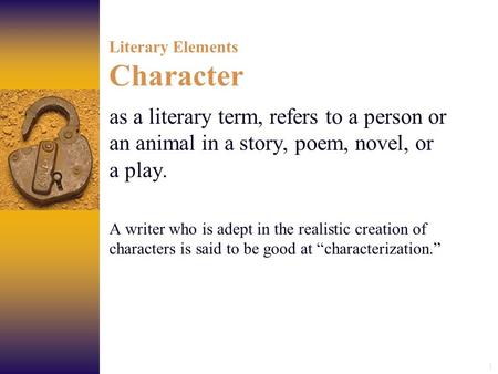 1 Literary Elements Character as a literary term, refers to a person or an animal in a story, poem, novel, or a play. A writer who is adept in the realistic.