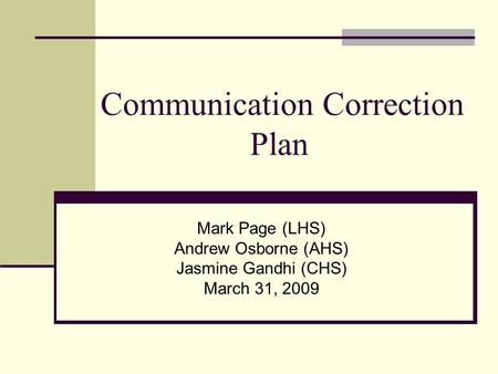 Communication Correction Plan Mark Page (LHS) Andrew Osborne (AHS) Jasmine Gandhi (CHS) March 31, 2009.