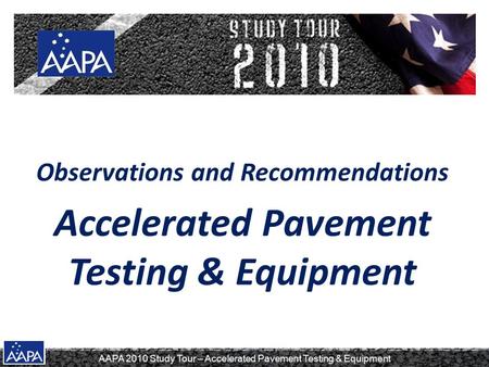AAPA 2010 Study Tour – Accelerated Pavement Testing & Equipment Observations and Recommendations Accelerated Pavement Testing & Equipment.