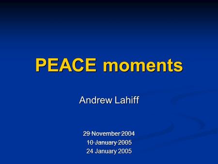 PEACE moments Andrew Lahiff 29 November 2004 10 January 2005 24 January 2005.
