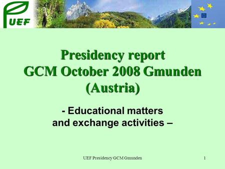 UEF Presidency GCM Gmunden1 Presidency report GCM October 2008 Gmunden (Austria) - Educational matters and exchange activities –