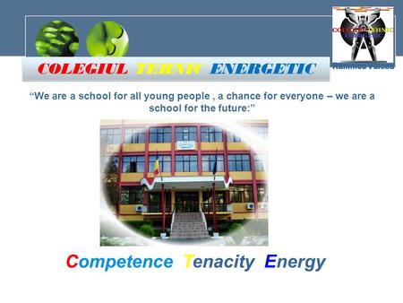 “We are a school for all young people, a chance for everyone – we are a school for the future:” Competence Tenacity Energy COLEGIUL TEHNIC ENERGETIC COLEGIUL.