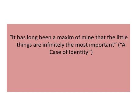 “It has long been a maxim of mine that the little things are infinitely the most important” (“A Case of Identity”)
