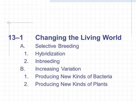 13–1Changing the Living World A.Selective Breeding 1.Hybridization 2.Inbreeding B.Increasing Variation 1.Producing New Kinds of Bacteria 2.Producing New.