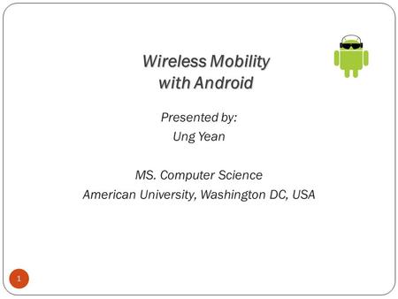 Wireless Mobility with Android 1 Presented by: Ung Yean MS. Computer Science American University, Washington DC, USA.