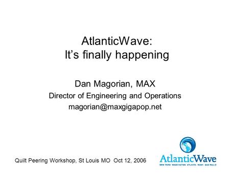 Quilt Peering Workshop, St Louis MO Oct 12, 2006 AtlanticWave: It’s finally happening Dan Magorian, MAX Director of Engineering and Operations