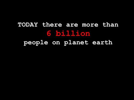 TODAY there are more than 6 billion people on planet earth.