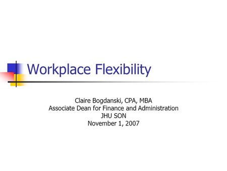 Workplace Flexibility Claire Bogdanski, CPA, MBA Associate Dean for Finance and Administration JHU SON November 1, 2007.