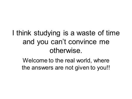 Welcome to the real world, where the answers are not given to you!!