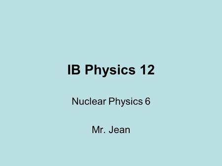 IB Physics 12 Nuclear Physics 6 Mr. Jean. The plan: Video clip of the day –Example of fission energies –Example of fusion energies –Recap of nuclear physics.