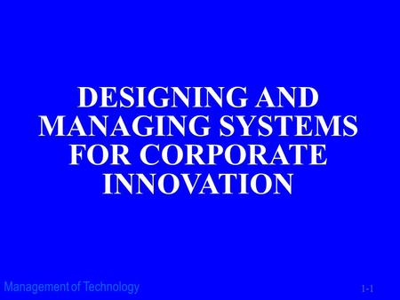 1-1 Management of Technology DESIGNING AND MANAGING SYSTEMS FOR CORPORATE INNOVATION.