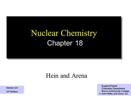 1 Nuclear Chemistry Chapter 18 Hein and Arena Eugene Passer Chemistry Department Bronx Community College © John Wiley and Sons, Inc Version 2.0 12 th.