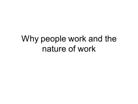 Why people work and the nature of work. Why people work Pay: can be a motivation factor (so some people may work in order to provide money for a specific.