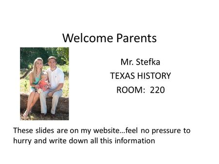 Welcome Parents Mr. Stefka TEXAS HISTORY ROOM: 220 These slides are on my website…feel no pressure to hurry and write down all this information.