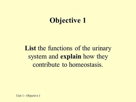 Objective 1 List the functions of the urinary system and explain how they contribute to homeostasis. Unit 1 - Objective 1.
