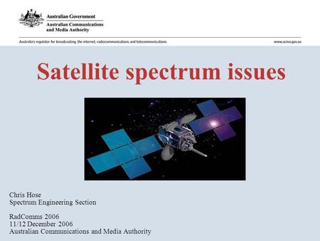 Satellite spectrum issues Chris Hose Spectrum Engineering Section RadComms 2006 11/12 December 2006 Australian Communications and Media Authority.