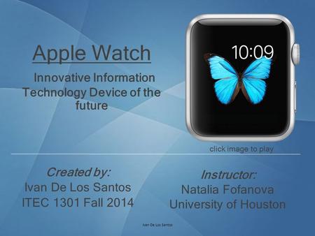 Apple Watch Innovative Information Technology Device of the future Created by: Ivan De Los Santos ITEC 1301 Fall 2014 Instructor: Natalia Fofanova University.