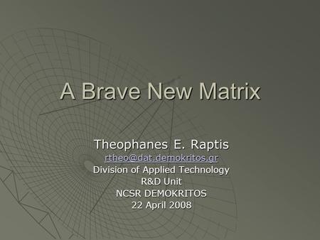 A Brave New Matrix Theophanes E. Raptis Division of Applied Technology R&D Unit NCSR DEMOKRITOS 22 April 2008.