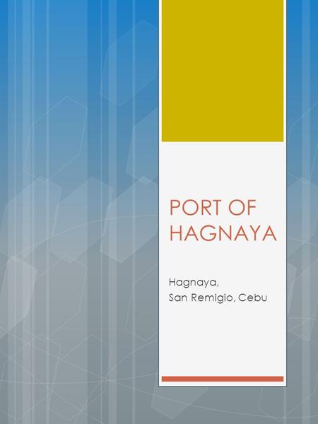 PORT OF HAGNAYA Hagnaya, San Remigio, Cebu. General Profile Name of PortPORT OF HAGNAYA Port OwnerCebu Port Authority Port OperatorCebu Port Authority.