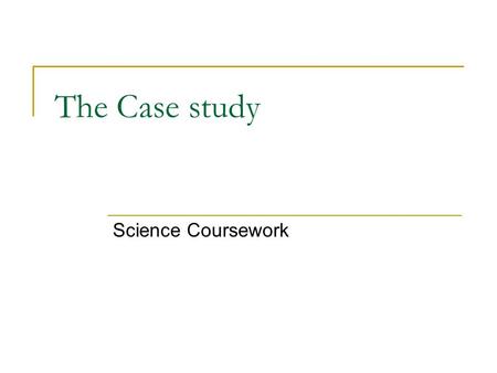 The Case study Science Coursework. What’s it worth? 33% ie- twice the amount of the module exam you have just sat. If you do badly on this you will almost.