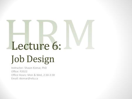 Lecture 6: Job Design Instructor: Shawn Komar, PhD Office: P2022 Office Hours: Mon & Wed, 2:30-3:30